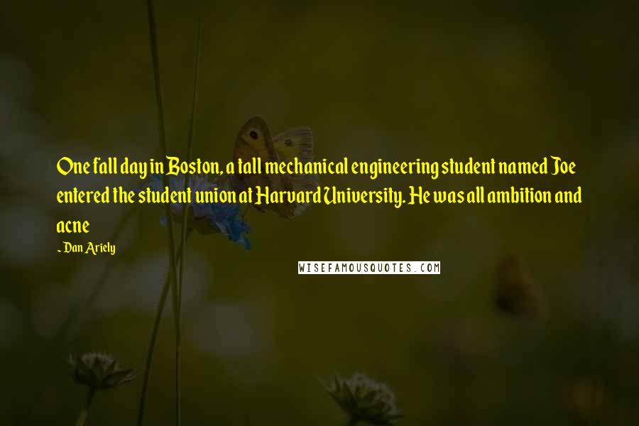 Dan Ariely quotes: One fall day in Boston, a tall mechanical engineering student named Joe entered the student union at Harvard University. He was all ambition and acne