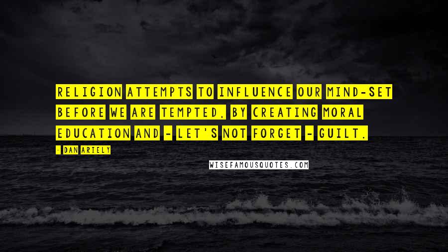 Dan Ariely quotes: religion attempts to influence our mind-set before we are tempted, by creating moral education and - let's not forget - guilt.