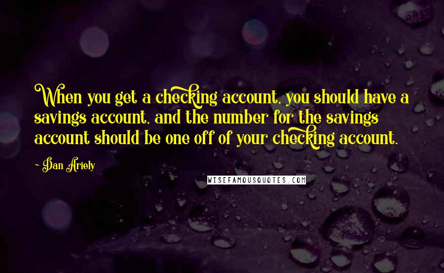 Dan Ariely quotes: When you get a checking account, you should have a savings account, and the number for the savings account should be one off of your checking account.