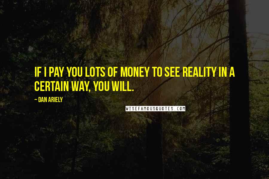 Dan Ariely quotes: If I pay you lots of money to see reality in a certain way, you will.