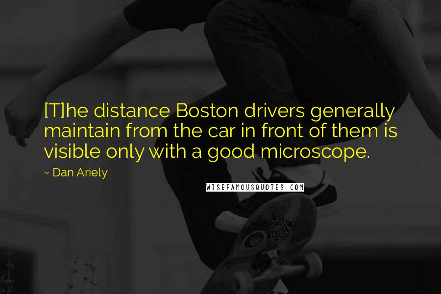 Dan Ariely quotes: [T]he distance Boston drivers generally maintain from the car in front of them is visible only with a good microscope.