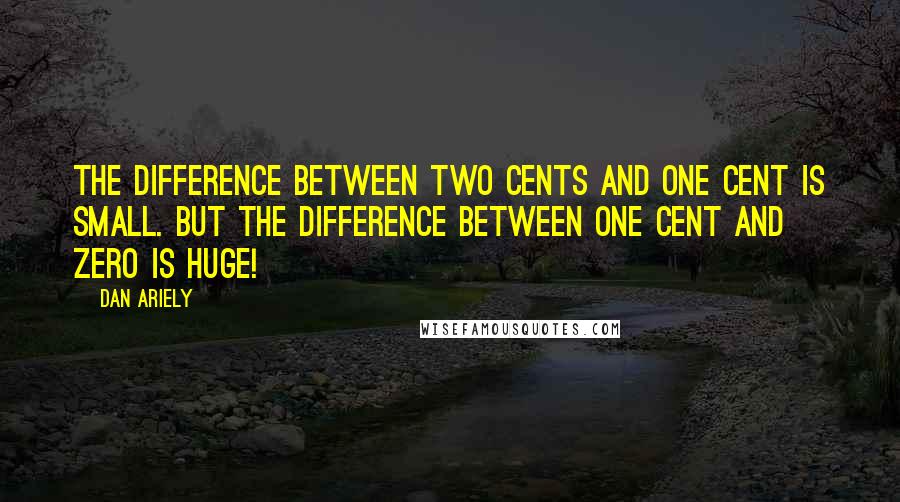 Dan Ariely quotes: The difference between two cents and one cent is small. But the difference between one cent and zero is huge!
