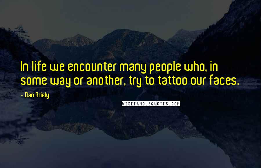 Dan Ariely quotes: In life we encounter many people who, in some way or another, try to tattoo our faces.