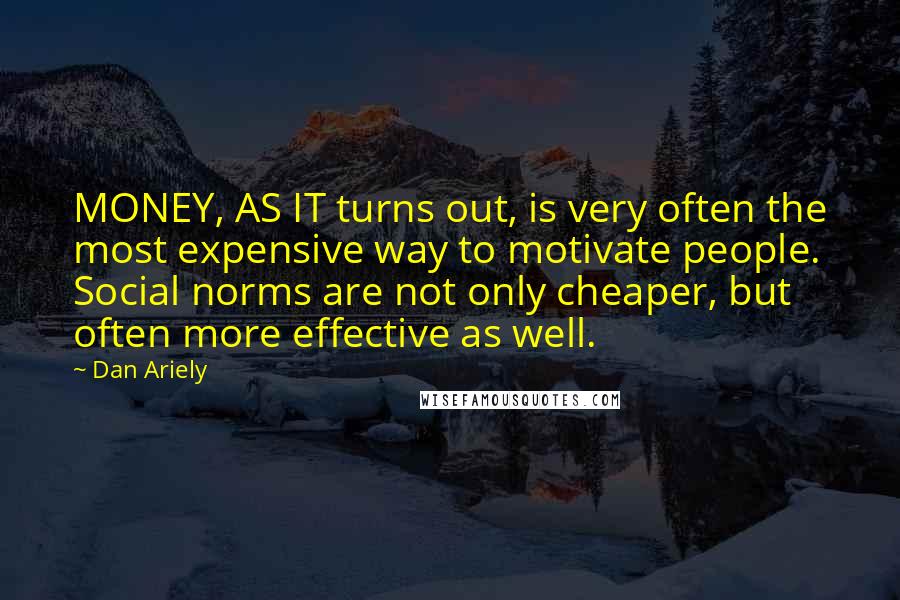 Dan Ariely quotes: MONEY, AS IT turns out, is very often the most expensive way to motivate people. Social norms are not only cheaper, but often more effective as well.