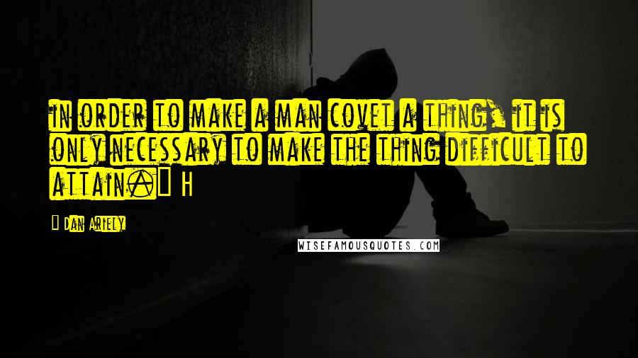 Dan Ariely quotes: in order to make a man covet a thing, it is only necessary to make the thing difficult to attain." H