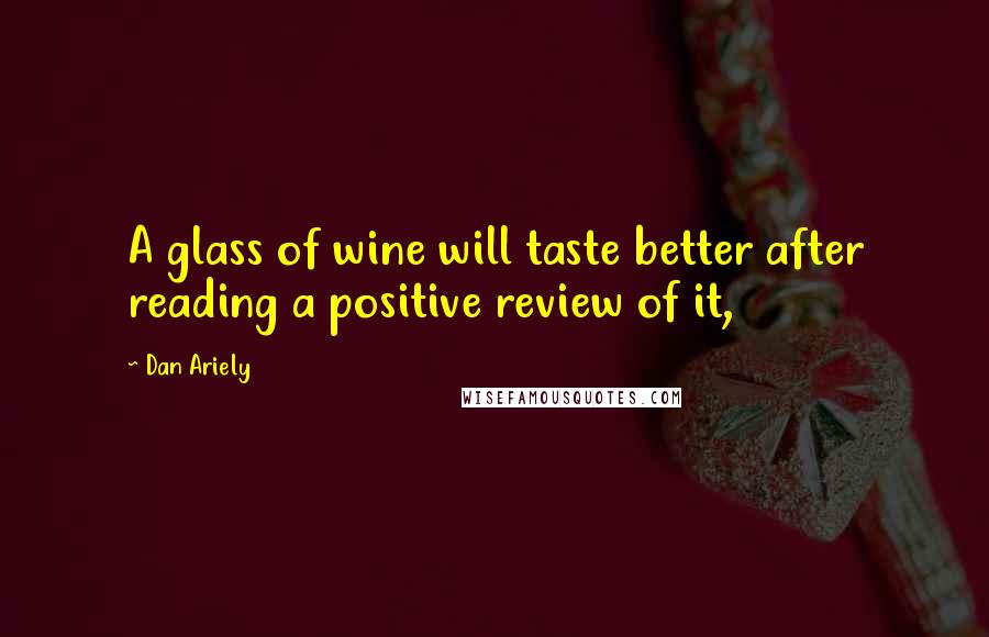Dan Ariely quotes: A glass of wine will taste better after reading a positive review of it,