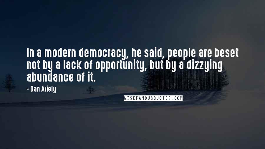 Dan Ariely quotes: In a modern democracy, he said, people are beset not by a lack of opportunity, but by a dizzying abundance of it.