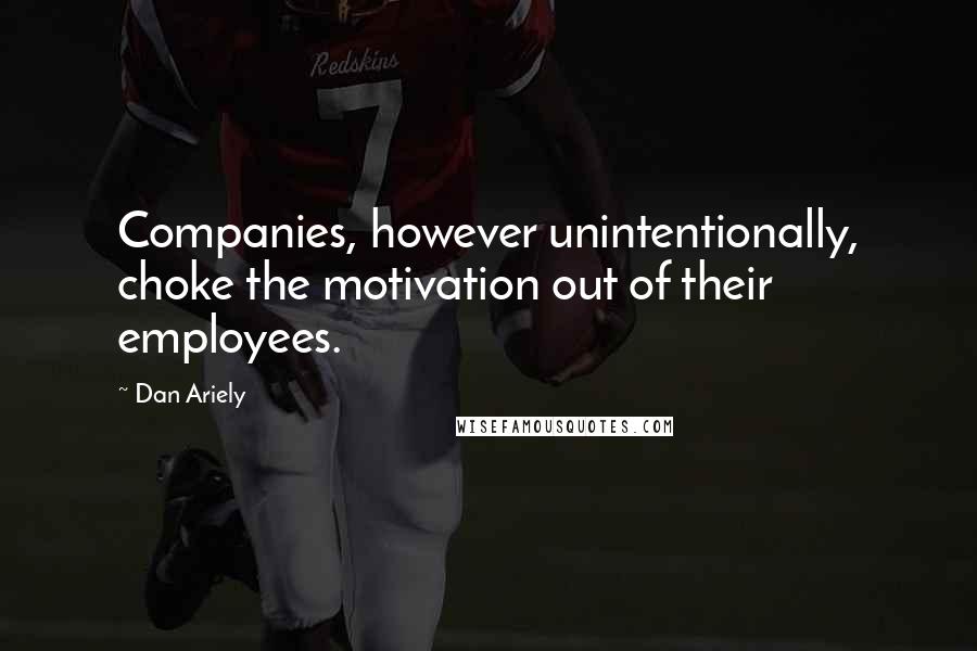 Dan Ariely quotes: Companies, however unintentionally, choke the motivation out of their employees.
