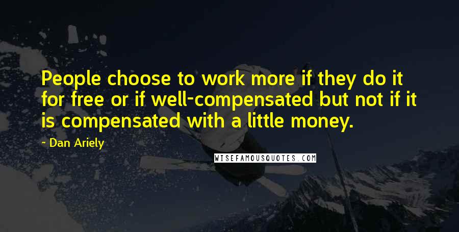 Dan Ariely quotes: People choose to work more if they do it for free or if well-compensated but not if it is compensated with a little money.