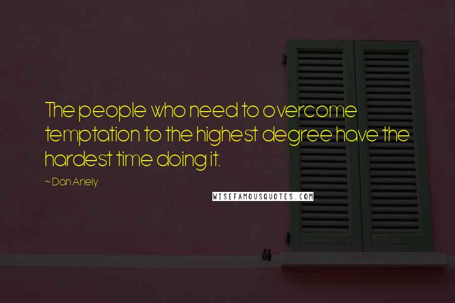 Dan Ariely quotes: The people who need to overcome temptation to the highest degree have the hardest time doing it.