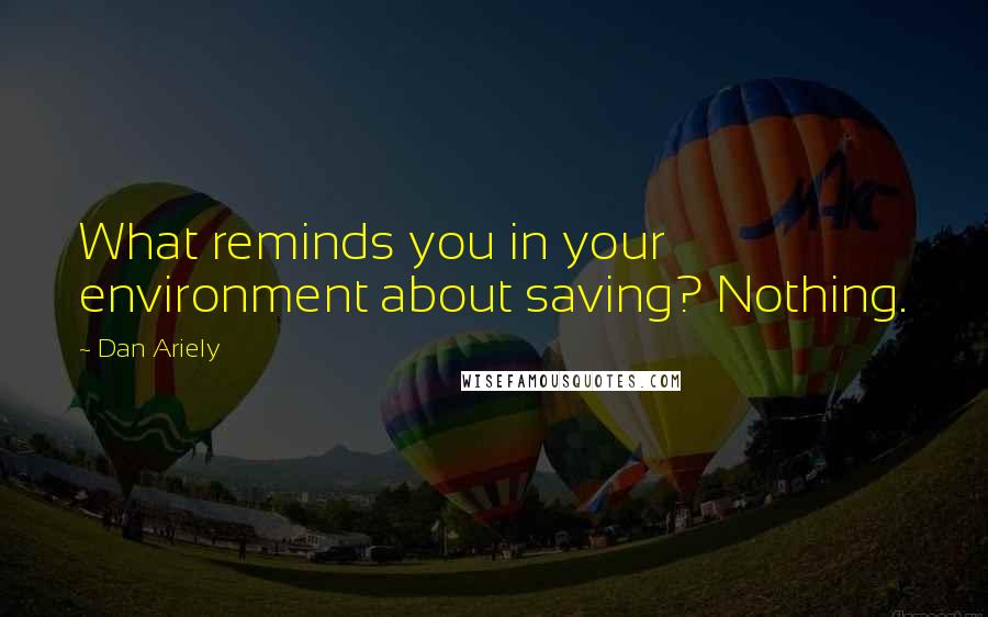 Dan Ariely quotes: What reminds you in your environment about saving? Nothing.