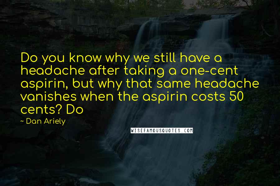 Dan Ariely quotes: Do you know why we still have a headache after taking a one-cent aspirin, but why that same headache vanishes when the aspirin costs 50 cents? Do