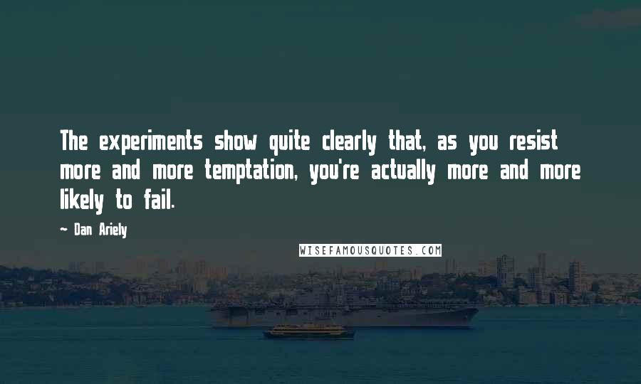 Dan Ariely quotes: The experiments show quite clearly that, as you resist more and more temptation, you're actually more and more likely to fail.