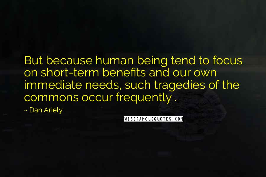 Dan Ariely quotes: But because human being tend to focus on short-term benefits and our own immediate needs, such tragedies of the commons occur frequently .