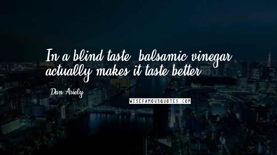 Dan Ariely quotes: In a blind taste, balsamic vinegar actually makes it taste better).