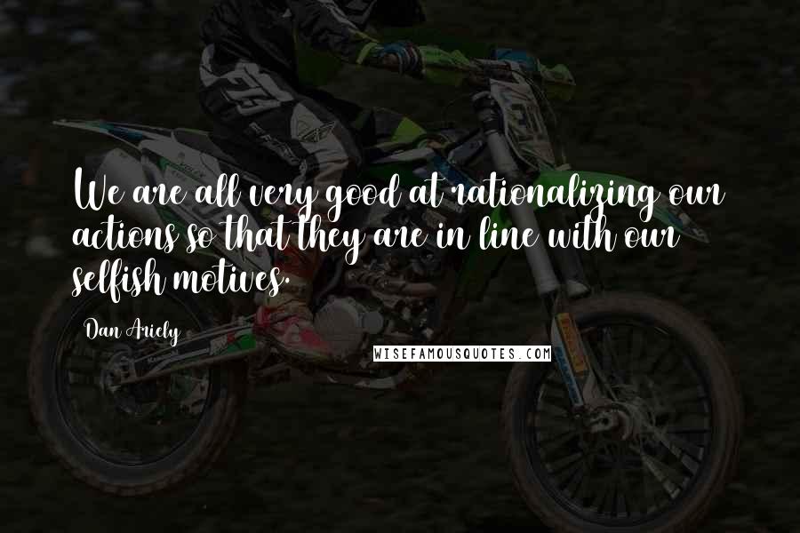 Dan Ariely quotes: We are all very good at rationalizing our actions so that they are in line with our selfish motives.