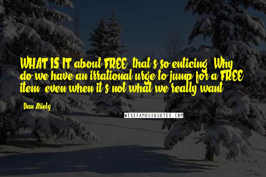 Dan Ariely quotes: WHAT IS IT about FREE! that's so enticing? Why do we have an irrational urge to jump for a FREE! item, even when it's not what we really want?