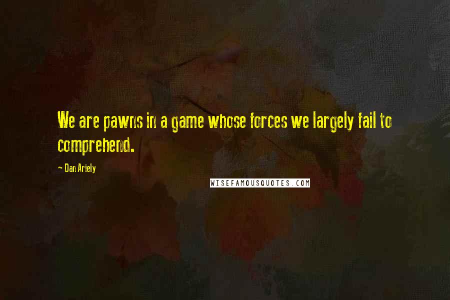 Dan Ariely quotes: We are pawns in a game whose forces we largely fail to comprehend.