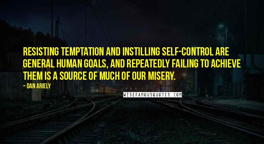 Dan Ariely quotes: Resisting temptation and instilling self-control are general human goals, and repeatedly failing to achieve them is a source of much of our misery.