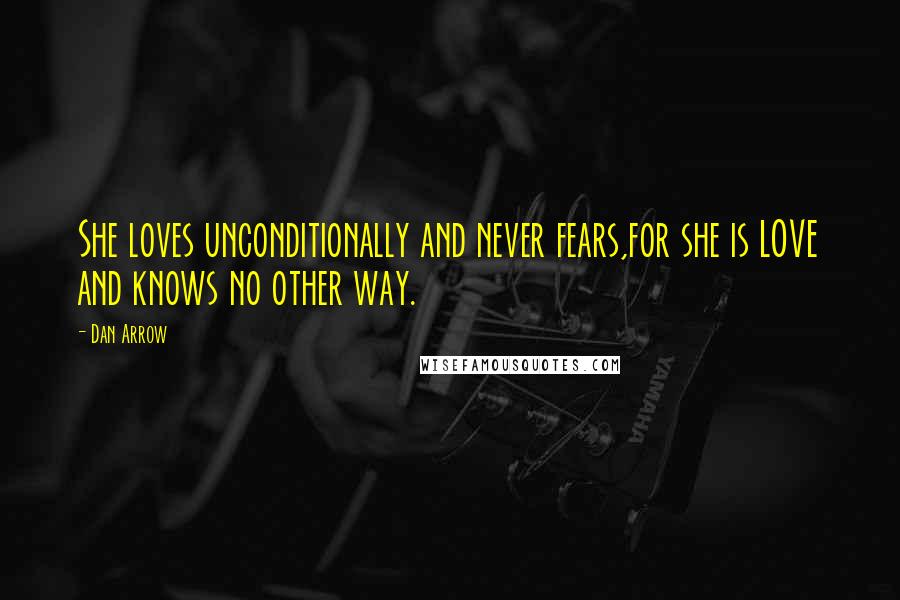 Dan Arrow quotes: She loves unconditionally and never fears,for she is LOVE and knows no other way.