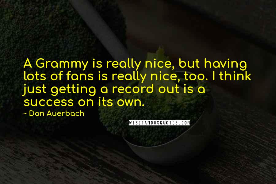 Dan Auerbach quotes: A Grammy is really nice, but having lots of fans is really nice, too. I think just getting a record out is a success on its own.