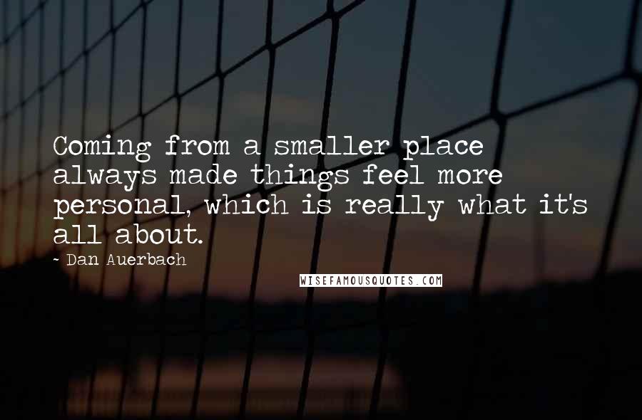 Dan Auerbach quotes: Coming from a smaller place always made things feel more personal, which is really what it's all about.