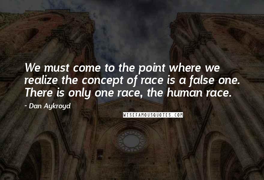 Dan Aykroyd quotes: We must come to the point where we realize the concept of race is a false one. There is only one race, the human race.