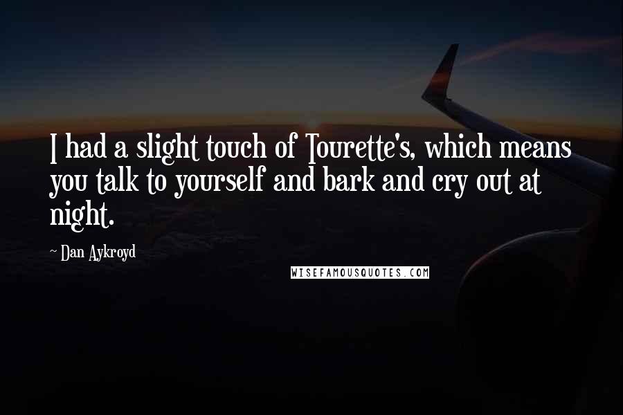 Dan Aykroyd quotes: I had a slight touch of Tourette's, which means you talk to yourself and bark and cry out at night.