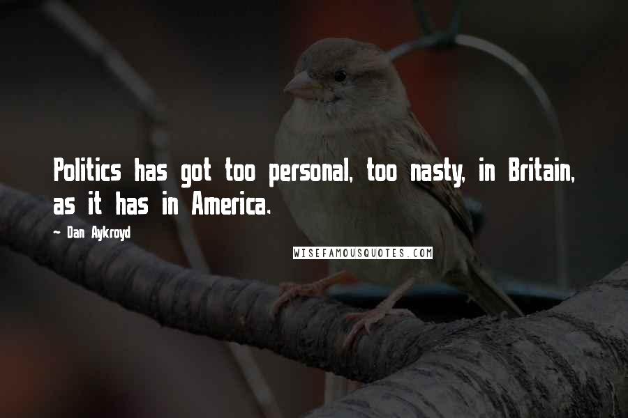 Dan Aykroyd quotes: Politics has got too personal, too nasty, in Britain, as it has in America.