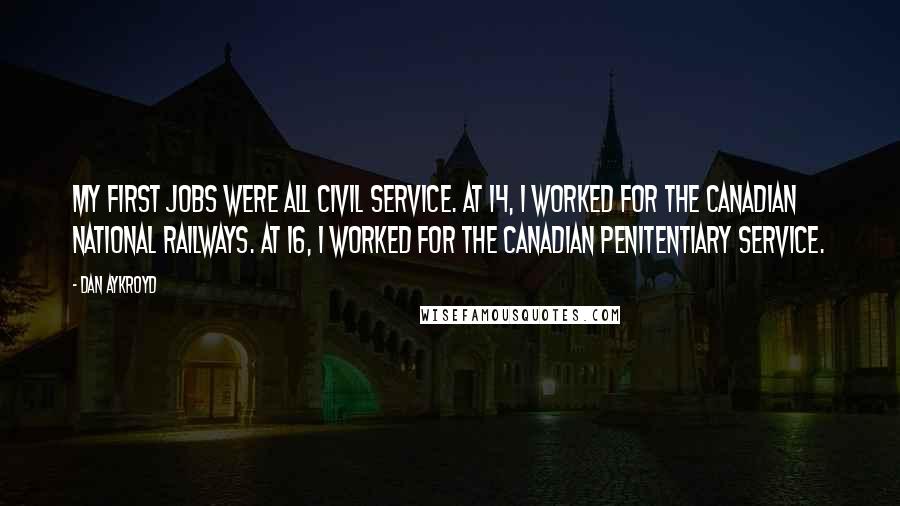 Dan Aykroyd quotes: My first jobs were all civil service. At 14, I worked for the Canadian National Railways. At 16, I worked for the Canadian Penitentiary Service.