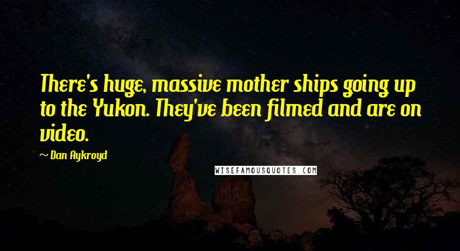 Dan Aykroyd quotes: There's huge, massive mother ships going up to the Yukon. They've been filmed and are on video.