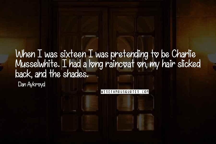 Dan Aykroyd quotes: When I was sixteen I was pretending to be Charlie Musselwhite. I had a long raincoat on, my hair slicked back, and the shades.