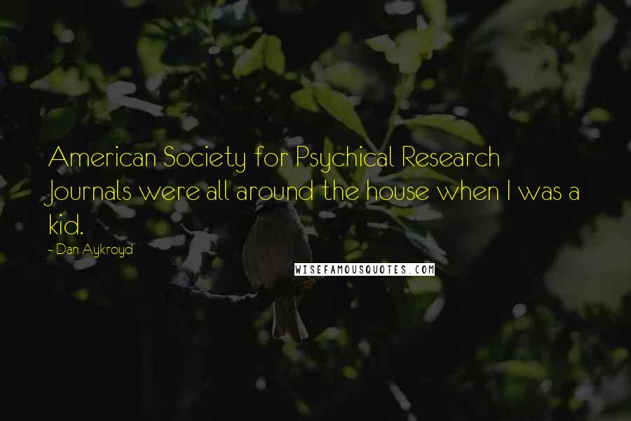 Dan Aykroyd quotes: American Society for Psychical Research Journals were all around the house when I was a kid.