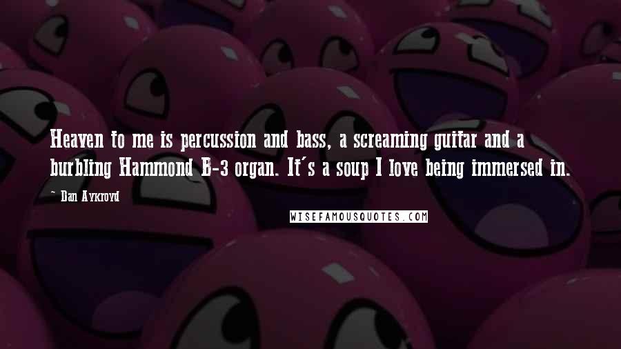 Dan Aykroyd quotes: Heaven to me is percussion and bass, a screaming guitar and a burbling Hammond B-3 organ. It's a soup I love being immersed in.