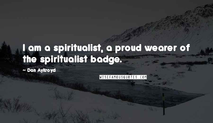 Dan Aykroyd quotes: I am a spiritualist, a proud wearer of the spiritualist badge.