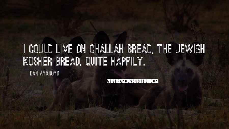 Dan Aykroyd quotes: I could live on challah bread, the Jewish kosher bread, quite happily.