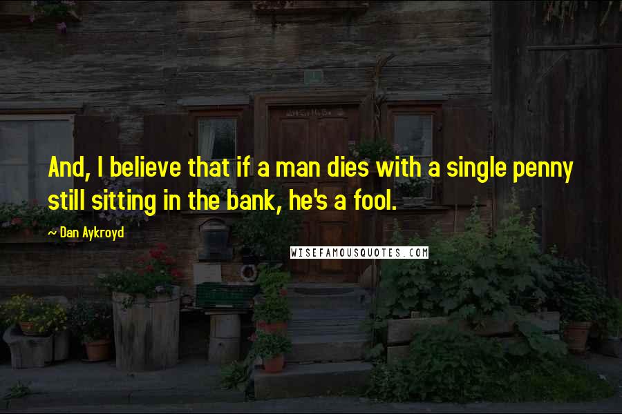 Dan Aykroyd quotes: And, I believe that if a man dies with a single penny still sitting in the bank, he's a fool.