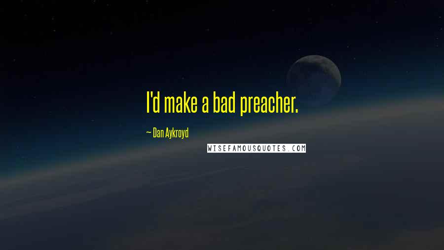 Dan Aykroyd quotes: I'd make a bad preacher.