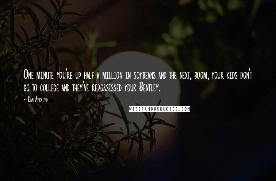 Dan Aykroyd quotes: One minute you're up half a million in soybeans and the next, boom, your kids don't go to college and they've repossessed your Bentley.