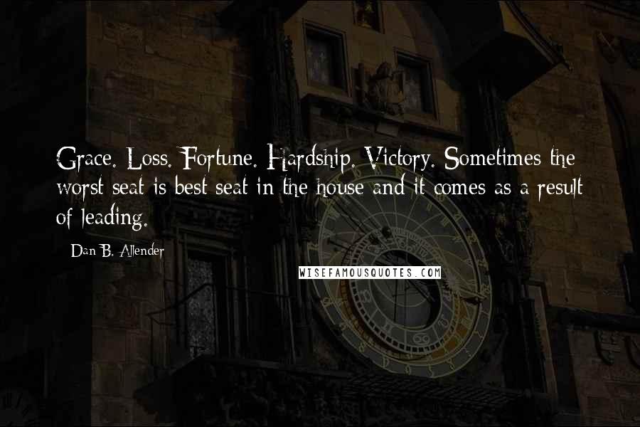 Dan B. Allender quotes: Grace. Loss. Fortune. Hardship. Victory. Sometimes the worst seat is best seat in the house and it comes as a result of leading.