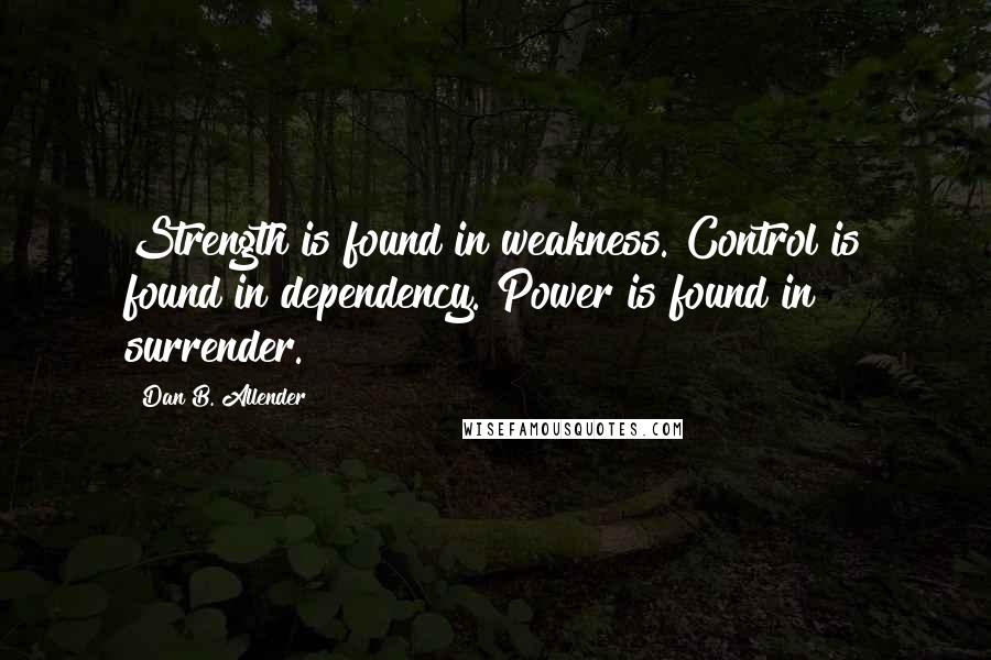 Dan B. Allender quotes: Strength is found in weakness. Control is found in dependency. Power is found in surrender.