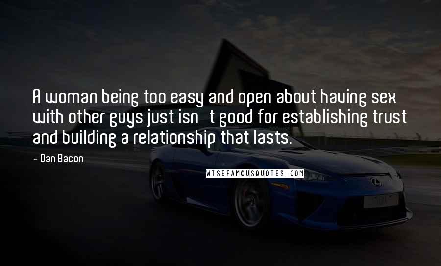 Dan Bacon quotes: A woman being too easy and open about having sex with other guys just isn't good for establishing trust and building a relationship that lasts. Dan Bacon quotes: A woman being too easy and open about having sex with other guys just isn't good for establishing trust and building a relationship that lasts.