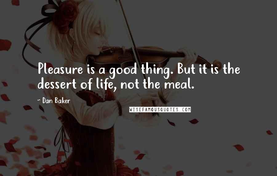 Dan Baker quotes: Pleasure is a good thing. But it is the dessert of life, not the meal.