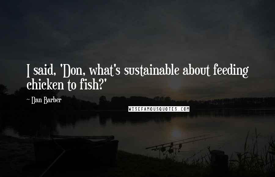 Dan Barber quotes: I said, 'Don, what's sustainable about feeding chicken to fish?'