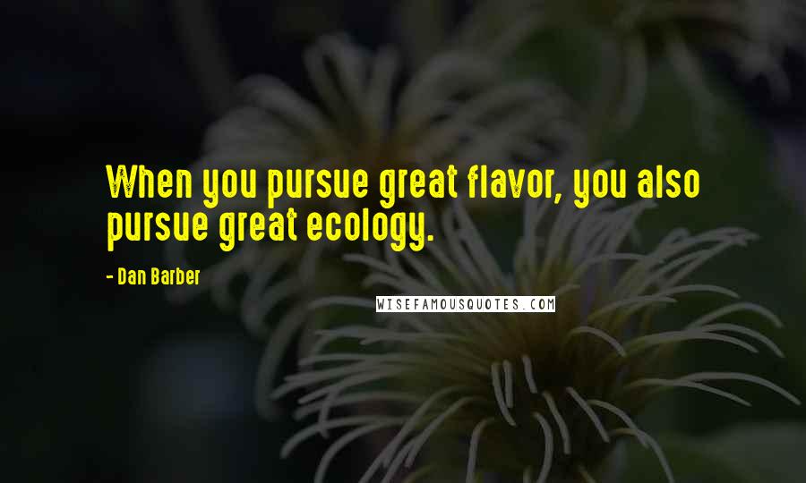 Dan Barber quotes: When you pursue great flavor, you also pursue great ecology.
