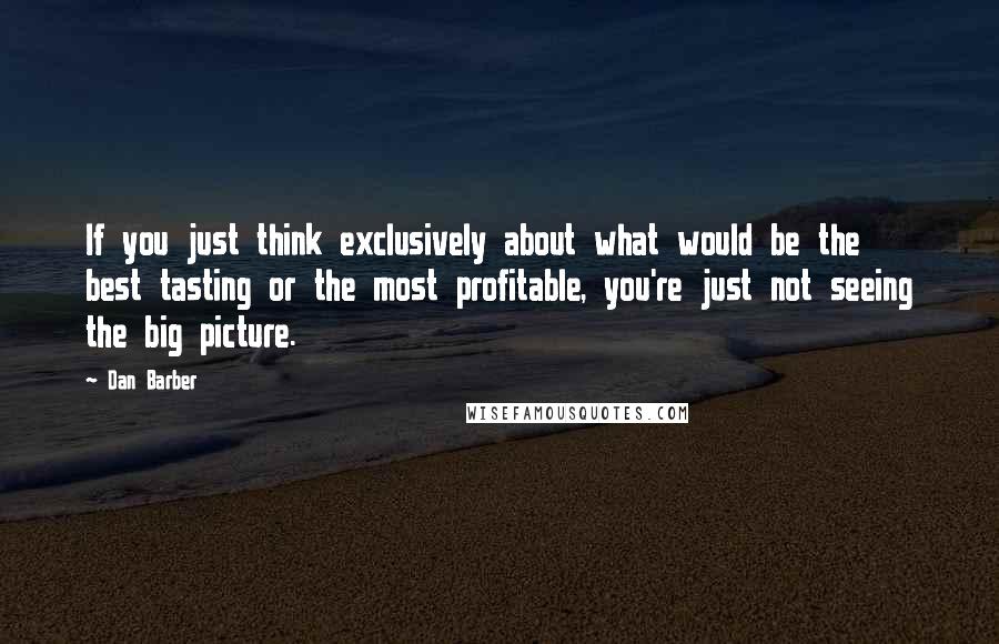 Dan Barber quotes: If you just think exclusively about what would be the best tasting or the most profitable, you're just not seeing the big picture.