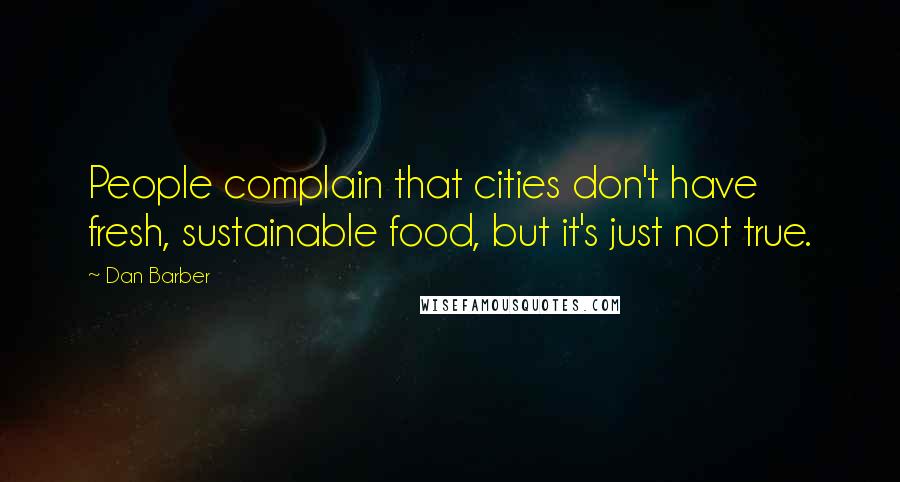 Dan Barber quotes: People complain that cities don't have fresh, sustainable food, but it's just not true.