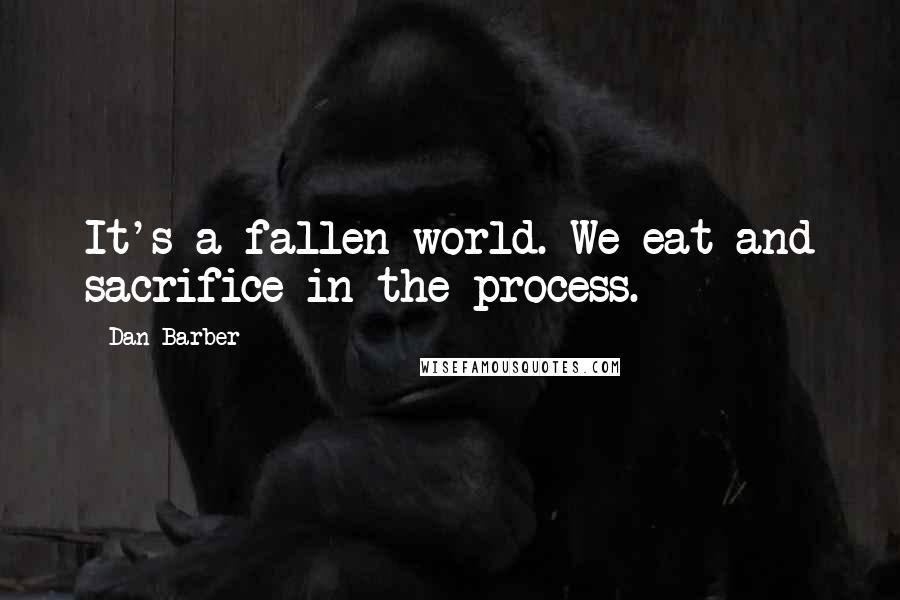 Dan Barber quotes: It's a fallen world. We eat and sacrifice in the process.