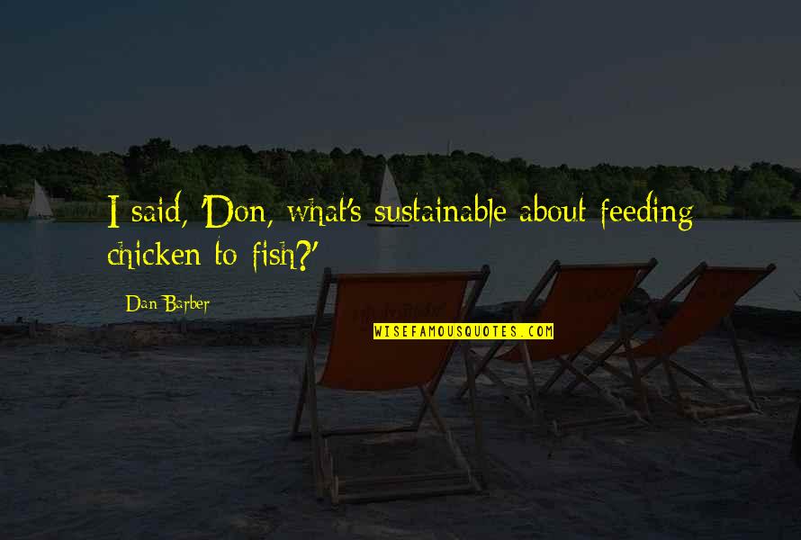 Dan Barber Quotes By Dan Barber: I said, 'Don, what's sustainable about feeding chicken