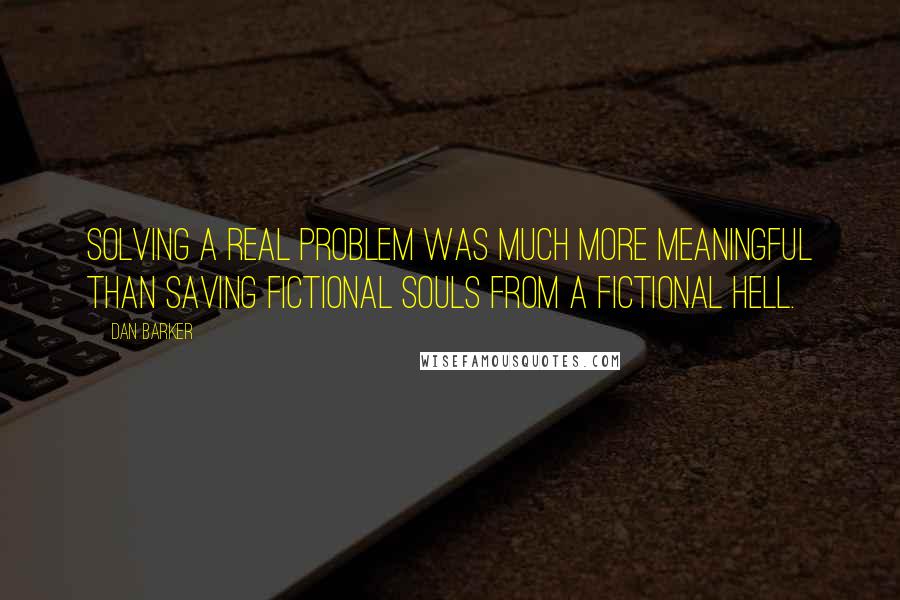 Dan Barker quotes: Solving a real problem was much more meaningful than saving fictional souls from a fictional hell.